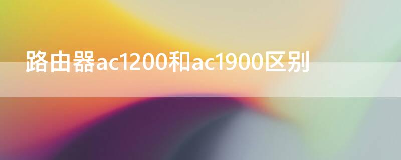 路由器ac1200和ac1900区别（路由器ac2600和ac1900区别）