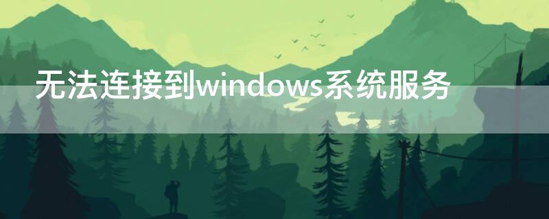 无法连接到windows系统服务（无法连接到windows系统服务什么原因）