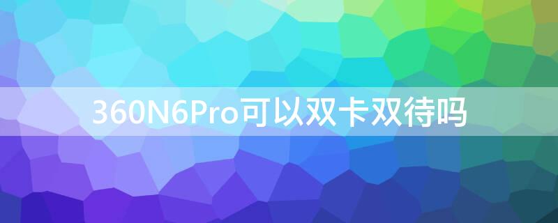 360N6Pro可以双卡双待吗（360n7手机是双卡双待吗）