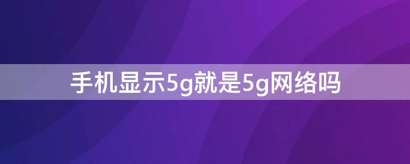 手机显示5g就是5g网络吗 手机网络显示5g就是5g网络吗