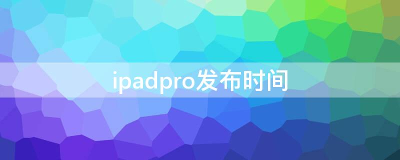 ipadpro发布时间 各代ipadpro发布时间