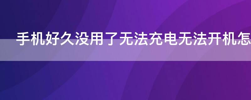 手机好久没用了无法充电无法开机怎么办