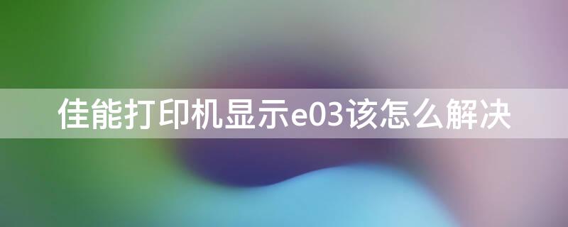 佳能打印机显示e03该怎么解决 佳能打印机e03代码什么故障