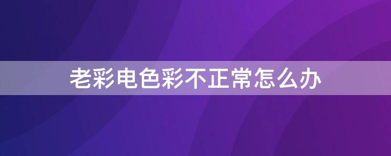 老彩电色彩不正常怎么办 老彩电颜色不正怎么办