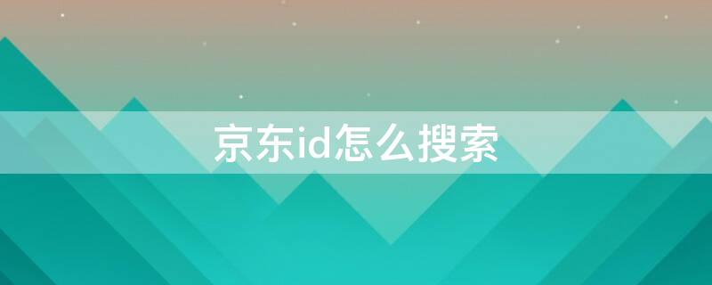 京东id怎么搜索（京东怎么搜索ID）