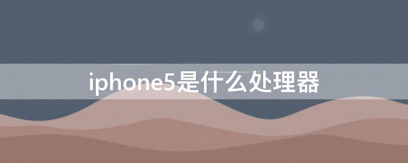 iPhone5是什么处理器 iphone5a几处理器