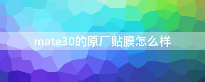 mate30的原厂贴膜怎么样 mate30pro原厂膜好不好