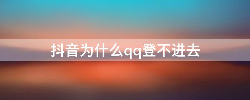 抖音为什么qq登不进去 为什么抖音登不了QQ