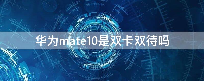 华为mate10是双卡双待吗 华为mate10pro是双卡双待吗