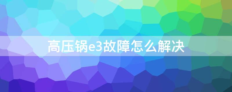 高压锅e3故障怎么解决（高压锅e3是什么故障）