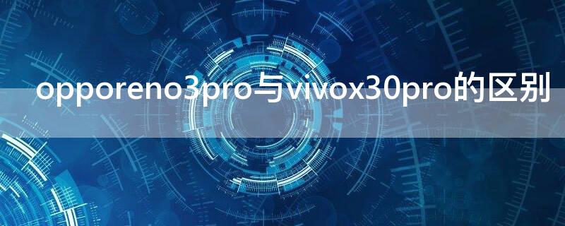 opporeno3pro与vivox30pro的区别（opporeno3pro和vivox30pro拍照对比）