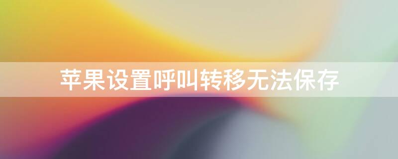 iPhone设置呼叫转移无法保存（苹果呼叫转移保存不了,自定义打不开）