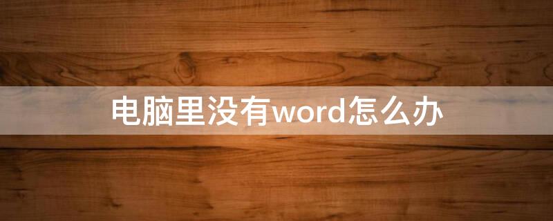 电脑里没有word怎么办（电脑中没有word怎么办）