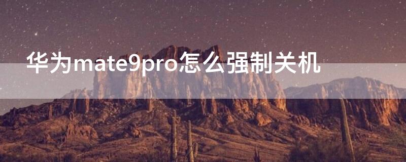 华为mate9pro怎么强制关机（华为mate9pro自动关机怎么办）