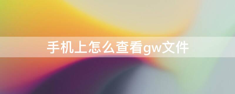 手机上怎么查看gw文件（手机如何查看gw文件）