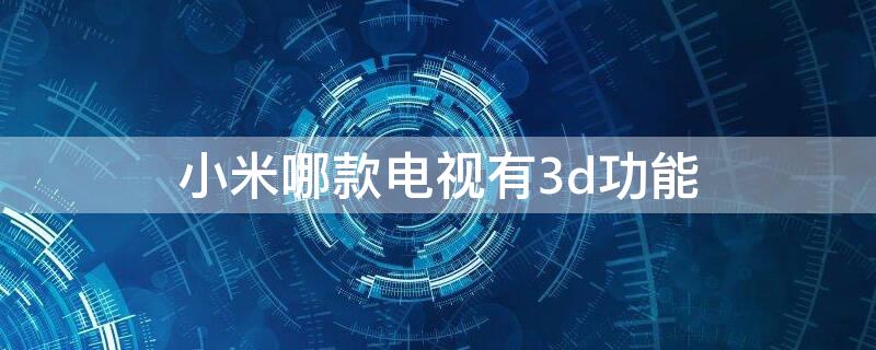 小米哪款电视有3d功能（小米哪款电视支持3d）