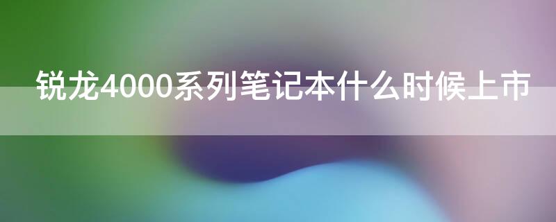 锐龙4000系列笔记本什么时候上市（锐龙4000处理器什么时候发布）