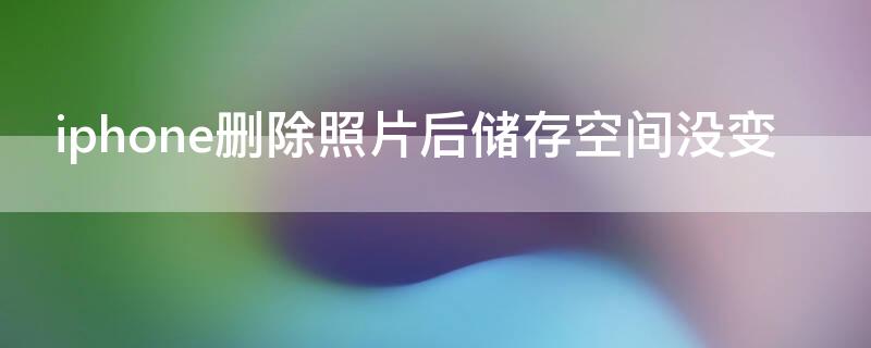 iPhone删除照片后储存空间没变 iphone照片删除了 储存空间没有变