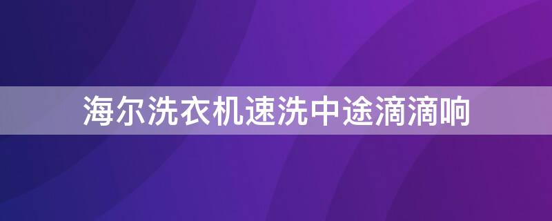 海尔洗衣机速洗中途滴滴响（海尔洗衣机打开之后一直滴滴滴的响是哪里的问题）