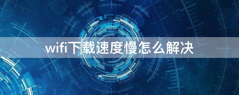 wifi下载速度慢怎么解决 wifi下载速度慢怎么回事