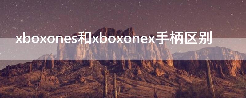 xboxones和xboxonex手柄区别（xboxone与xboxones手柄区别）