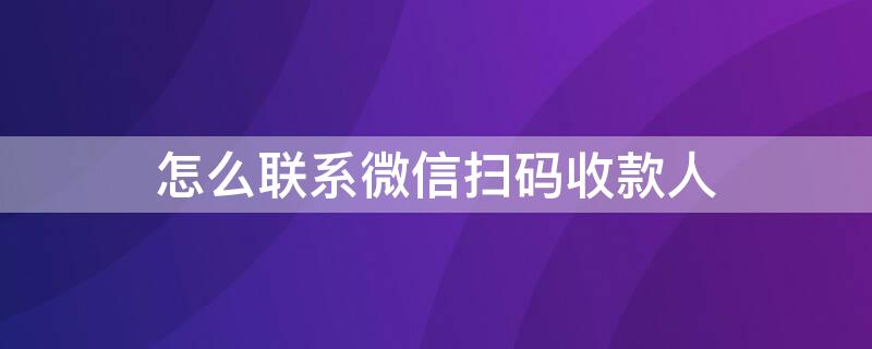 怎么联系微信扫码收款人（微信扫码收款方怎么联系付款人）