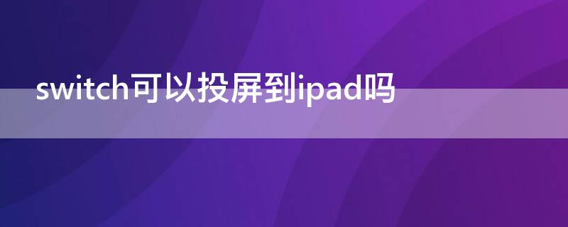 switch可以投屏到ipad吗 Switch投屏到ipad