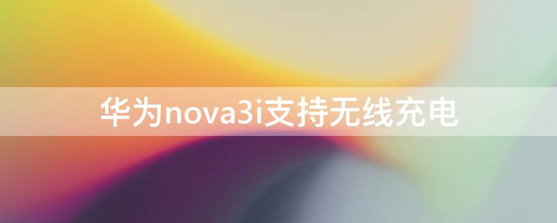 华为nova3i支持无线充电（华为nova3e支持无线充电吗）