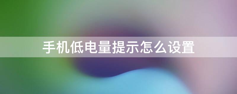 手机低电量提示怎么设置 手机怎么设置电量低提醒