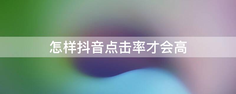 怎样抖音点击率才会高 抖音怎么弄点击率会高