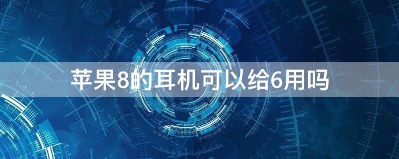 iPhone8的耳机可以给6用吗 苹果6可以用8的耳机吗