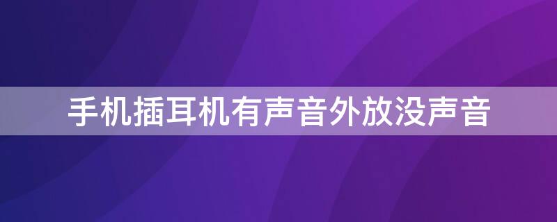 手机插耳机有声音外放没声音 手机外放没有声音插耳机有声音怎么回事