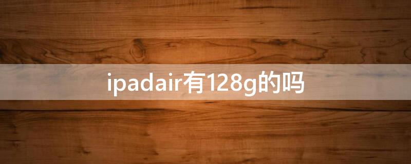 ipadair有128g的吗（ipadair4有没有128g）