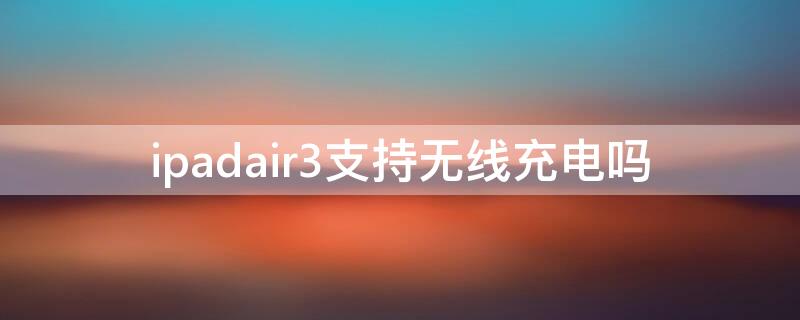 ipadair3支持无线充电吗