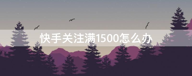 快手关注满1500怎么办 快手关注5000后怎么办