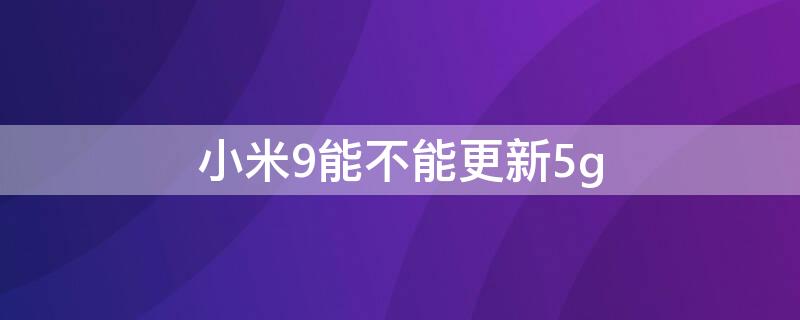 小米9能不能更新5g 小米9能不能更新miui12