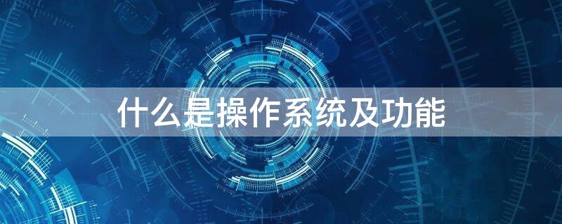 什么是操作系统及功能 什么是操作系统及功能有哪些