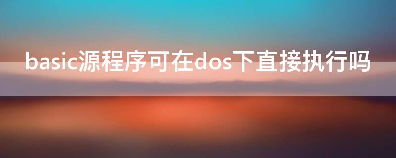 basic源程序可在dos下直接执行吗 c语言源程序可以直接在dos环境中运行吗