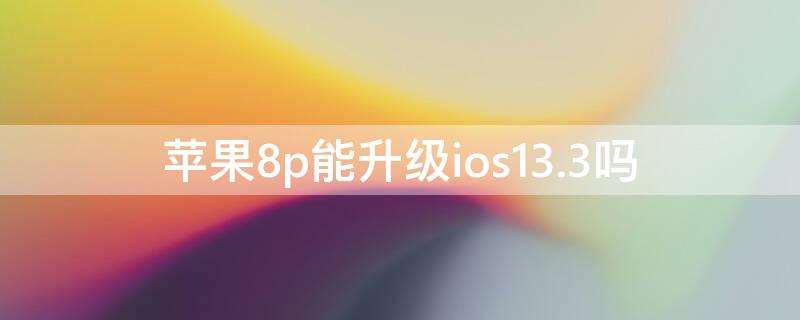 iPhone8p能升级ios13.3吗 iphone8p升级ios13.3怎么样