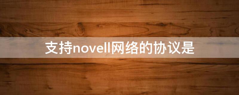 支持novell网络的协议是 novell是什么网络