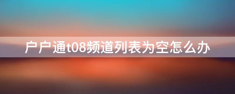 户户通t08频道列表为空怎么办 户户通t08频道列表为空怎么办手机怎么操作