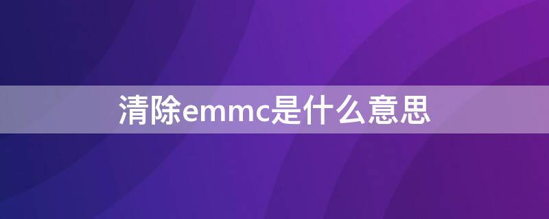 清除emmc是什么意思 清除emmc需要多久