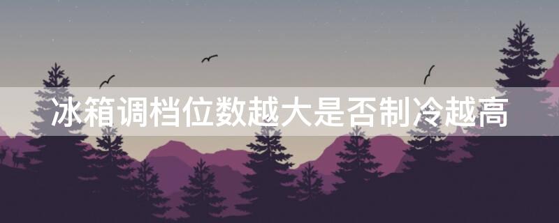 冰箱调档位数越大是否制冷越高（冰箱档位越高是不是越制冷）