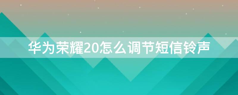 华为荣耀20怎么调节短信铃声 华为荣耀20怎么设置自己喜欢的铃声