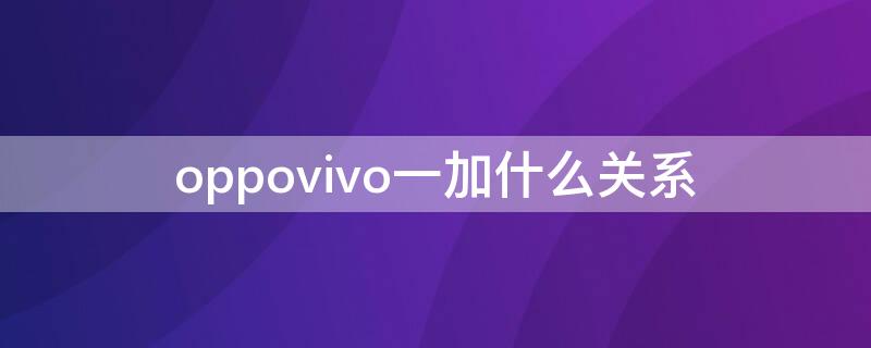 oppovivo一加什么关系（oppovivo一加有啥关系）