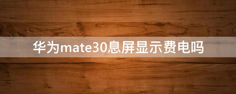 华为mate30息屏显示费电吗（华为mate30pro灭屏显示费电吗）