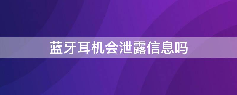 蓝牙耳机会泄露信息吗 蓝牙耳机丢了会泄露手机信息吗