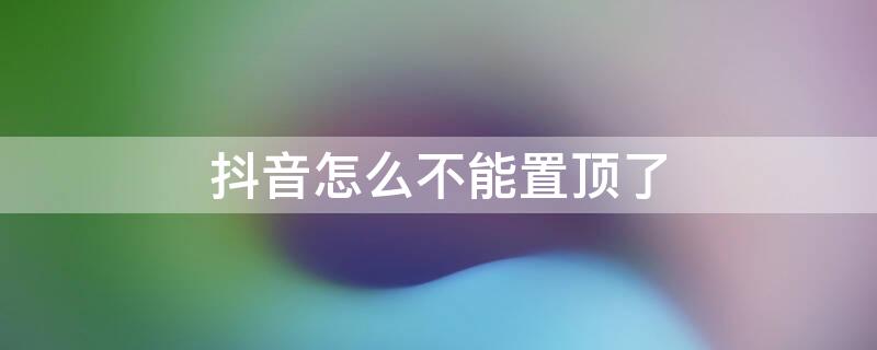 抖音怎么不能置顶了 抖音上没有置顶这个功能怎么回事?