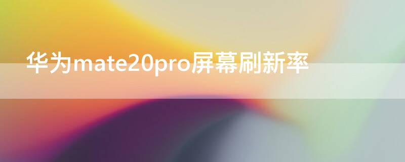 华为mate20pro屏幕刷新率 华为mate20pro屏幕刷新率是多少HZ