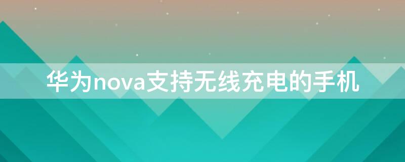 华为nova支持无线充电的手机 华为nova手机支持无线充电吗